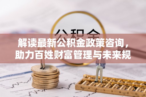 尚志解读最新公积金政策咨询，助力百姓财富管理与未来规划
