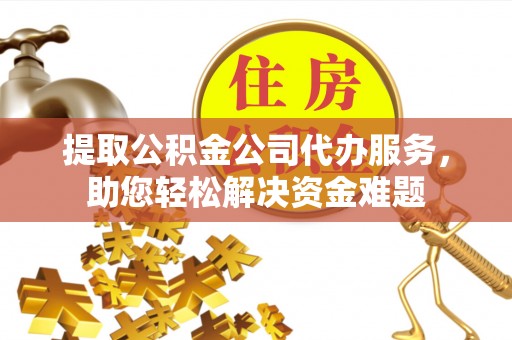 尚志提取公积金公司代办服务，助您轻松解决资金难题