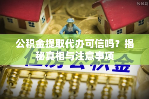 尚志公积金提取代办可信吗？揭秘真相与注意事项