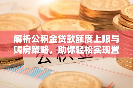 尚志解析公积金贷款额度上限与购房策略，助你轻松实现置业梦想