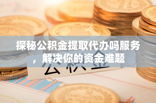 尚志探秘公积金提取代办吗服务，解决你的资金难题