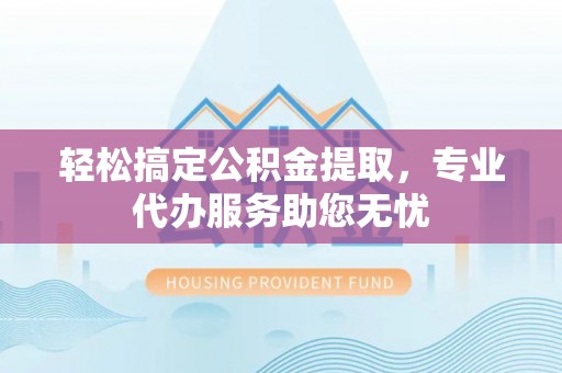 尚志轻松搞定公积金提取，专业代办服务助您无忧