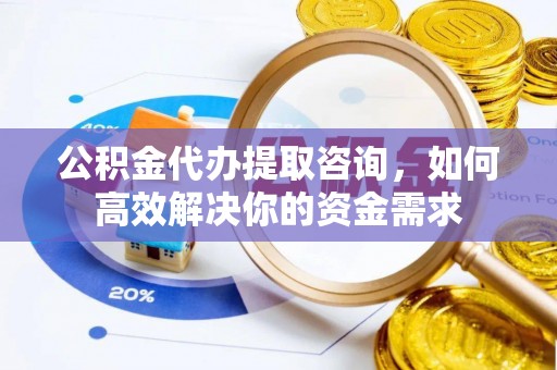 尚志公积金代办提取咨询，如何高效解决你的资金需求