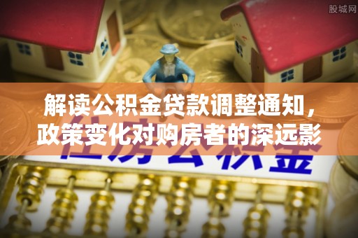 尚志解读公积金贷款调整通知，政策变化对购房者的深远影响
