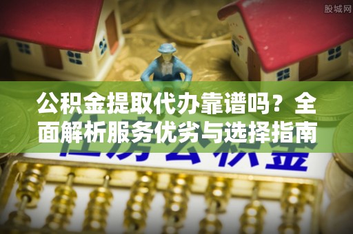 尚志公积金提取代办靠谱吗？全面解析服务优劣与选择指南