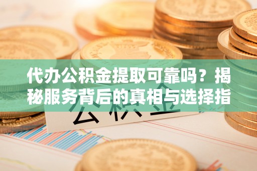 尚志代办公积金提取可靠吗？揭秘服务背后的真相与选择指南