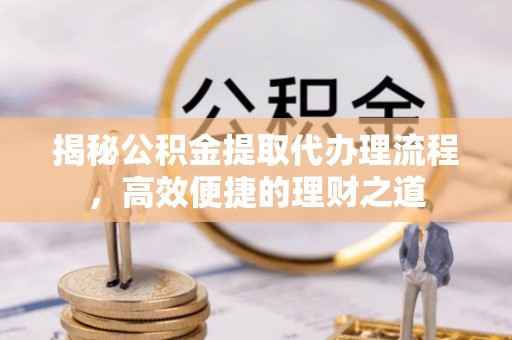 尚志揭秘公积金提取代办理流程，高效便捷的理财之道
