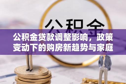 尚志公积金贷款调整影响，政策变动下的购房新趋势与家庭财务规划