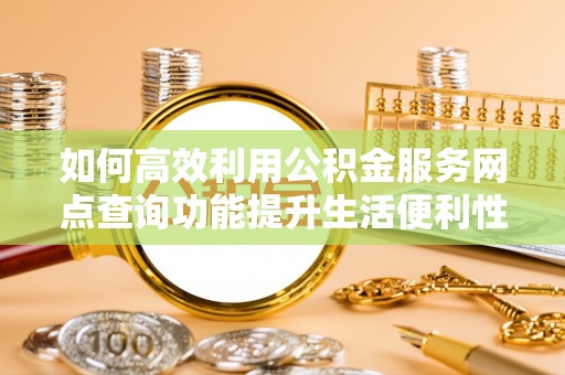 尚志如何高效利用公积金服务网点查询功能提升生活便利性