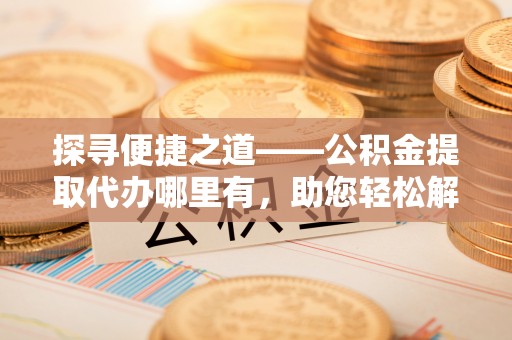 尚志探寻便捷之道——公积金提取代办哪里有，助您轻松解决资金难题