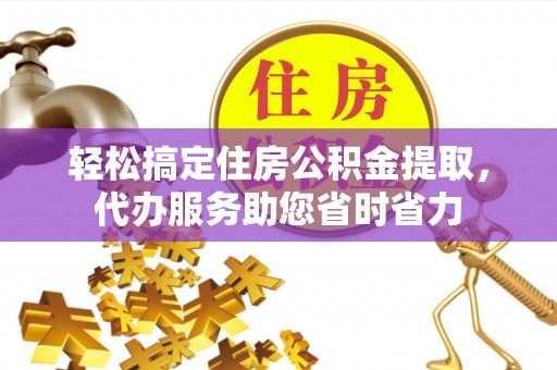 尚志轻松搞定住房公积金提取，代办服务助您省时省力