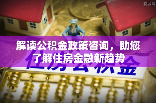 尚志解读公积金政策咨询，助您了解住房金融新趋势