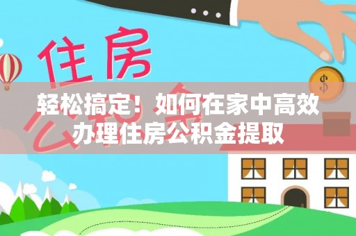 尚志轻松搞定！如何在家中高效办理住房公积金提取