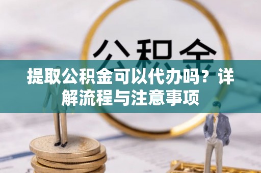 尚志提取公积金可以代办吗？详解流程与注意事项