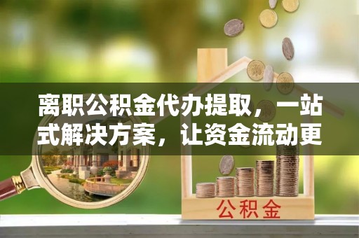 尚志离职公积金代办提取，一站式解决方案，让资金流动更便捷