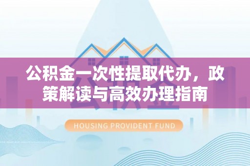 尚志公积金一次性提取代办，政策解读与高效办理指南