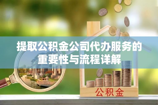 尚志提取公积金公司代办服务的重要性与流程详解