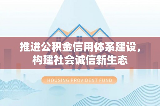 尚志推进公积金信用体系建设，构建社会诚信新生态