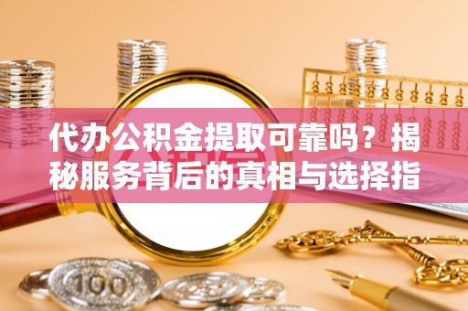 尚志代办公积金提取可靠吗？揭秘服务背后的真相与选择指南