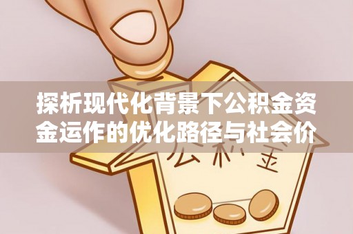 尚志探析现代化背景下公积金资金运作的优化路径与社会价值