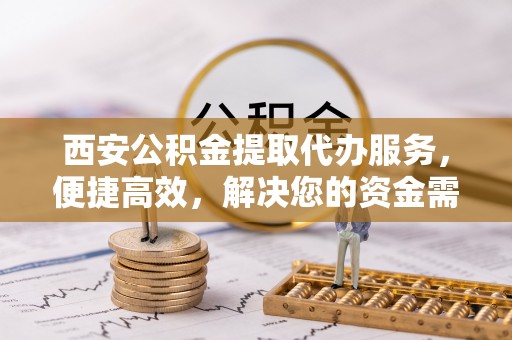 尚志西安公积金提取代办服务，便捷高效，解决您的资金需求