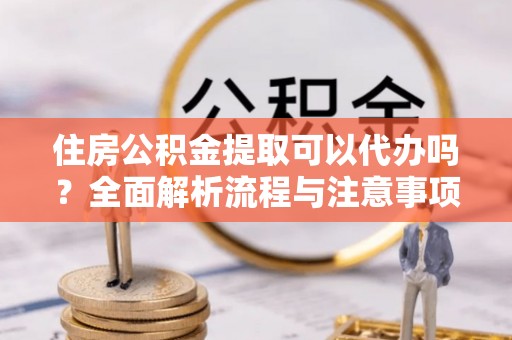尚志住房公积金提取可以代办吗？全面解析流程与注意事项