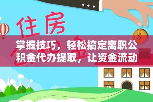 尚志掌握技巧，轻松搞定离职公积金代办提取，让资金流动更便捷