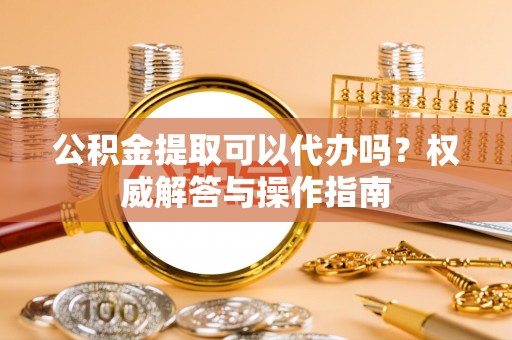 尚志公积金提取可以代办吗？权威解答与操作指南