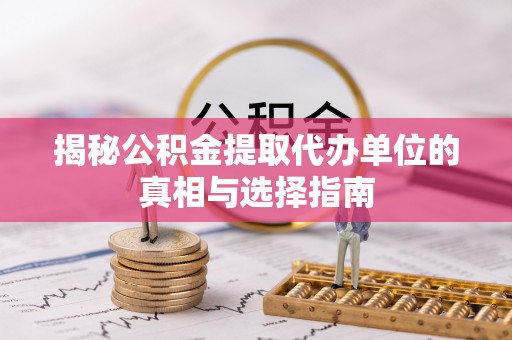 尚志揭秘公积金提取代办单位的真相与选择指南