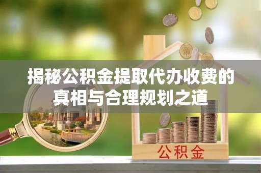 尚志揭秘公积金提取代办收费的真相与合理规划之道