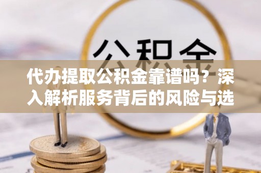 尚志代办提取公积金靠谱吗？深入解析服务背后的风险与选择