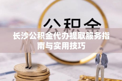 尚志长沙公积金代办提取服务指南与实用技巧