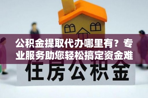 尚志公积金提取代办哪里有？专业服务助您轻松搞定资金难题