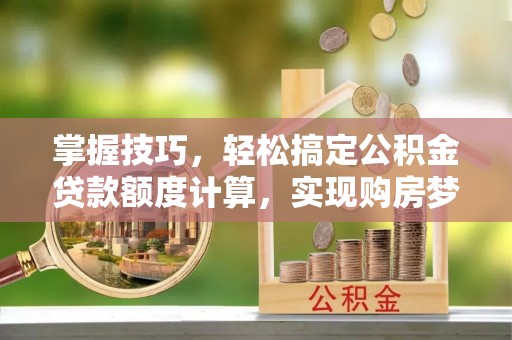 尚志掌握技巧，轻松搞定公积金贷款额度计算，实现购房梦想
