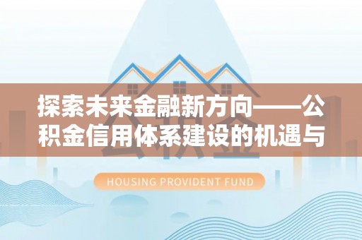 尚志探索未来金融新方向——公积金信用体系建设的机遇与挑战