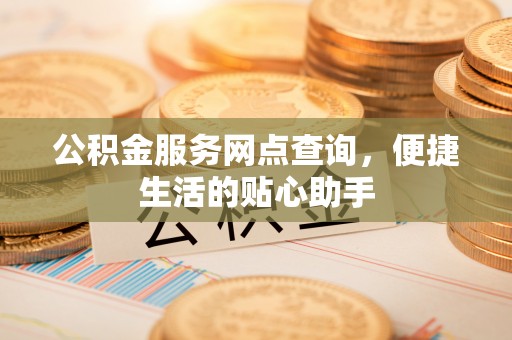 尚志公积金服务网点查询，便捷生活的贴心助手