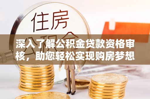 尚志深入了解公积金贷款资格审核，助您轻松实现购房梦想