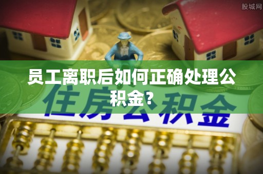 尚志员工离职后如何正确处理公积金？