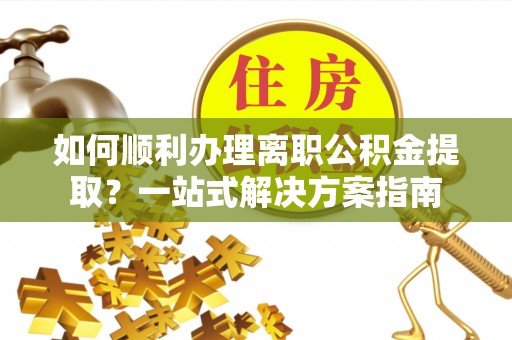 尚志如何顺利办理离职公积金提取？一站式解决方案指南