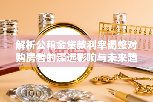 尚志解析公积金贷款利率调整对购房者的深远影响与未来趋势