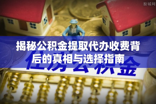 尚志揭秘公积金提取代办收费背后的真相与选择指南