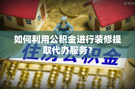 尚志如何利用公积金进行装修提取代办服务？
