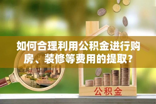 尚志如何合理利用公积金进行购房、装修等费用的提取？