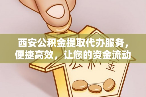 尚志西安公积金提取代办服务，便捷高效，让您的资金流动更灵活