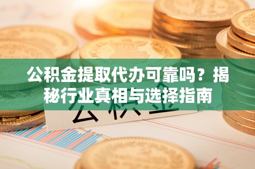 尚志公积金提取代办可靠吗？揭秘行业真相与选择指南