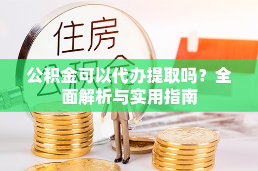 尚志公积金可以代办提取吗？全面解析与实用指南