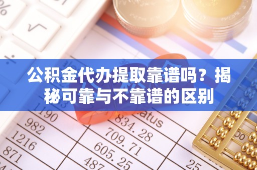 尚志公积金代办提取靠谱吗？揭秘可靠与不靠谱的区别