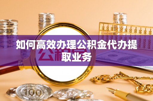 尚志如何高效办理公积金代办提取业务