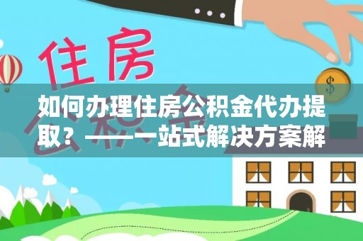 尚志如何办理住房公积金代办提取？——一站式解决方案解析
