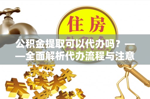 尚志公积金提取可以代办吗？——全面解析代办流程与注意事项